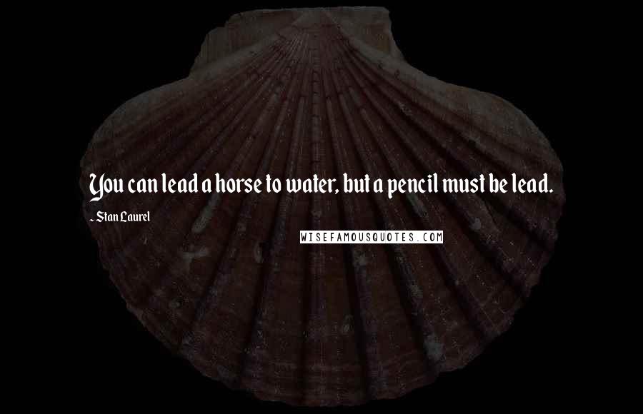 Stan Laurel Quotes: You can lead a horse to water, but a pencil must be lead.