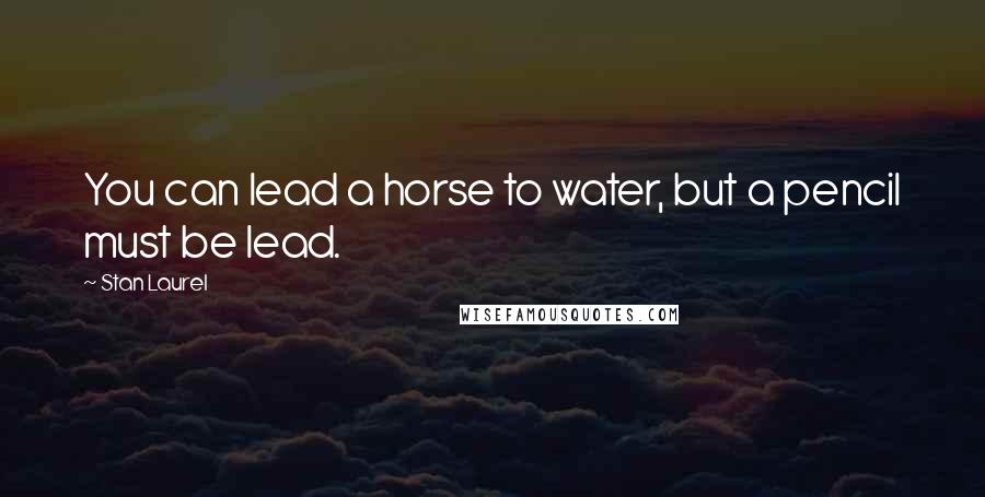 Stan Laurel Quotes: You can lead a horse to water, but a pencil must be lead.