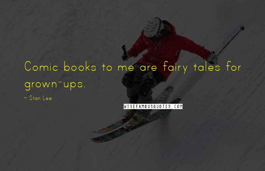 Stan Lee Quotes: Comic books to me are fairy tales for grown-ups.