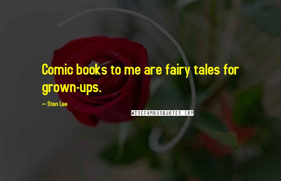 Stan Lee Quotes: Comic books to me are fairy tales for grown-ups.