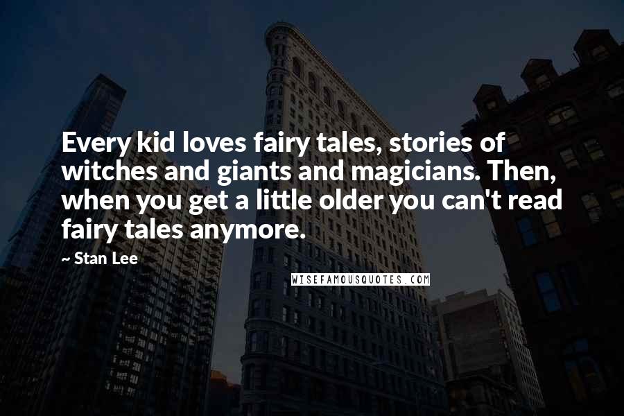 Stan Lee Quotes: Every kid loves fairy tales, stories of witches and giants and magicians. Then, when you get a little older you can't read fairy tales anymore.