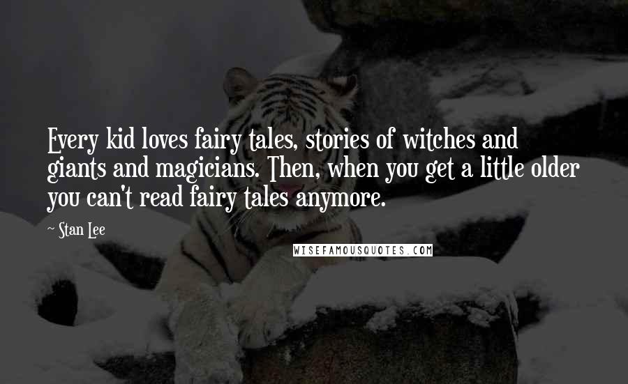 Stan Lee Quotes: Every kid loves fairy tales, stories of witches and giants and magicians. Then, when you get a little older you can't read fairy tales anymore.