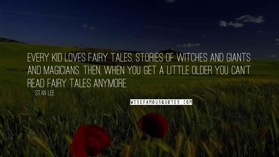 Stan Lee Quotes: Every kid loves fairy tales, stories of witches and giants and magicians. Then, when you get a little older you can't read fairy tales anymore.