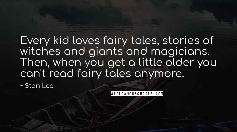 Stan Lee Quotes: Every kid loves fairy tales, stories of witches and giants and magicians. Then, when you get a little older you can't read fairy tales anymore.