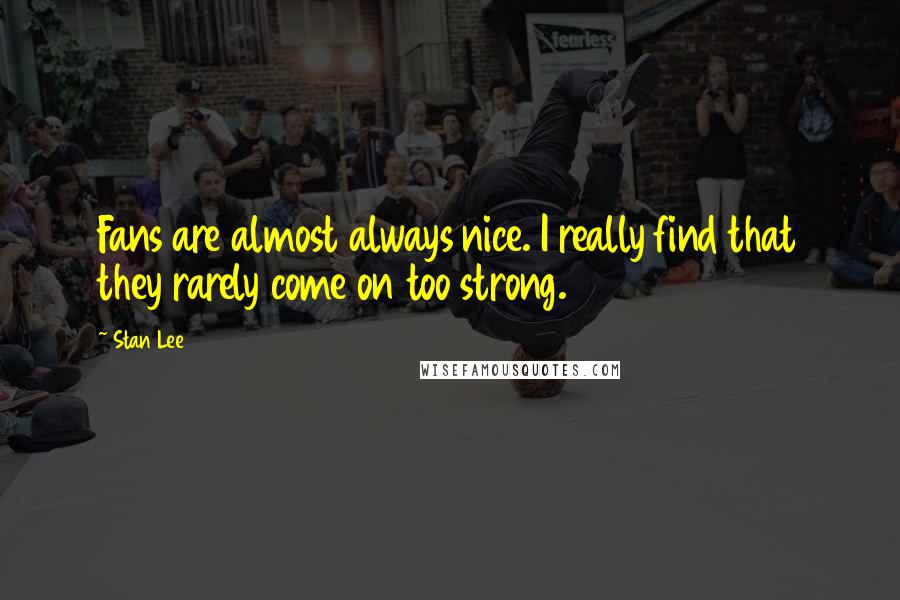 Stan Lee Quotes: Fans are almost always nice. I really find that they rarely come on too strong.