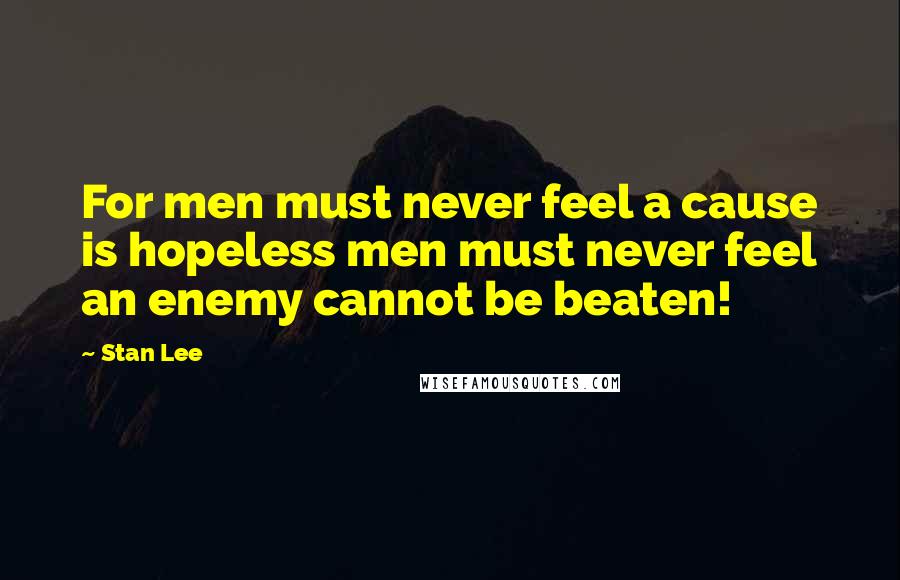 Stan Lee Quotes: For men must never feel a cause is hopeless men must never feel an enemy cannot be beaten!