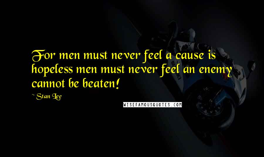 Stan Lee Quotes: For men must never feel a cause is hopeless men must never feel an enemy cannot be beaten!