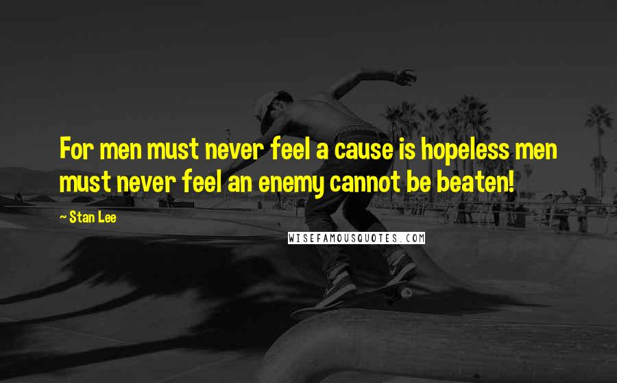 Stan Lee Quotes: For men must never feel a cause is hopeless men must never feel an enemy cannot be beaten!