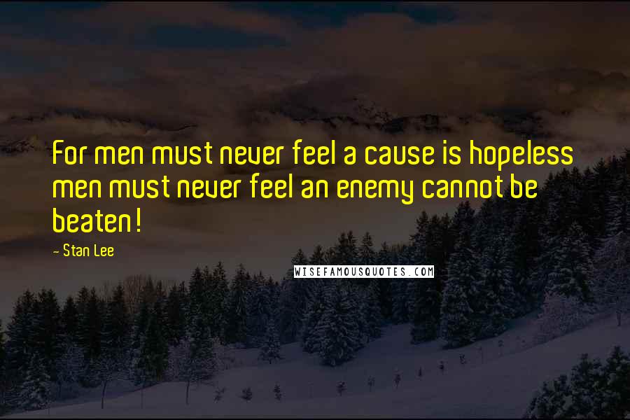 Stan Lee Quotes: For men must never feel a cause is hopeless men must never feel an enemy cannot be beaten!