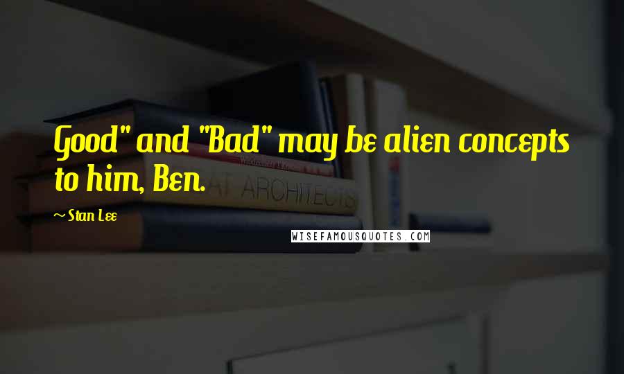 Stan Lee Quotes: Good" and "Bad" may be alien concepts to him, Ben.