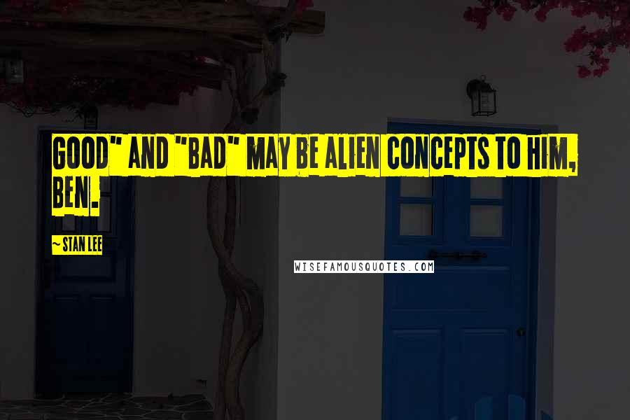 Stan Lee Quotes: Good" and "Bad" may be alien concepts to him, Ben.