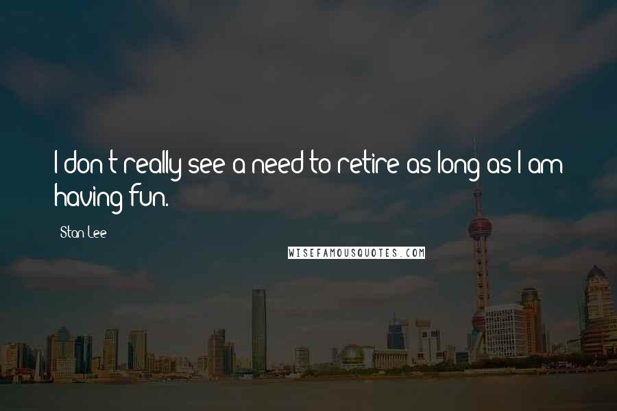 Stan Lee Quotes: I don't really see a need to retire as long as I am having fun.