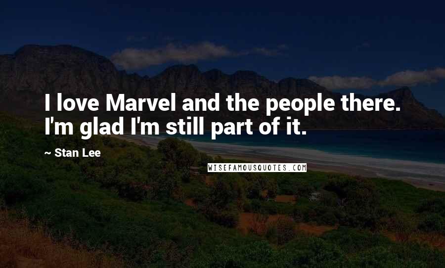 Stan Lee Quotes: I love Marvel and the people there. I'm glad I'm still part of it.