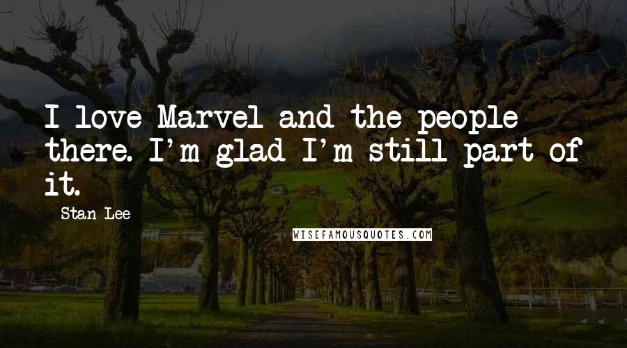 Stan Lee Quotes: I love Marvel and the people there. I'm glad I'm still part of it.