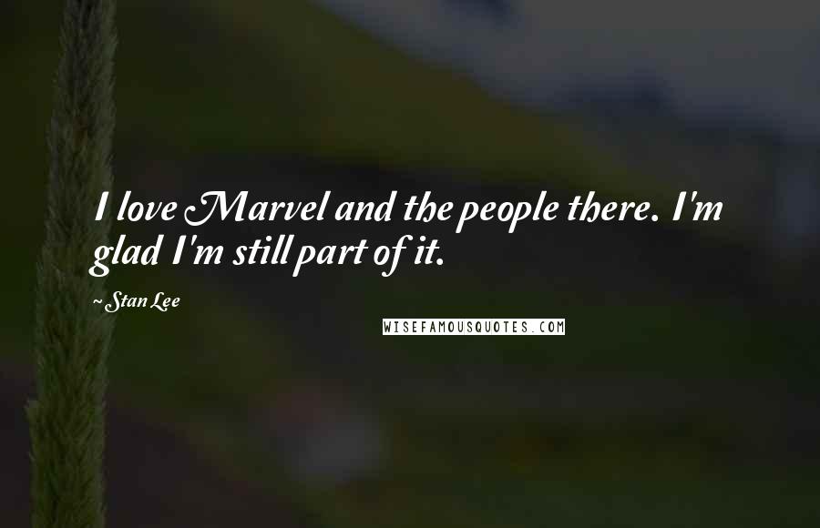 Stan Lee Quotes: I love Marvel and the people there. I'm glad I'm still part of it.