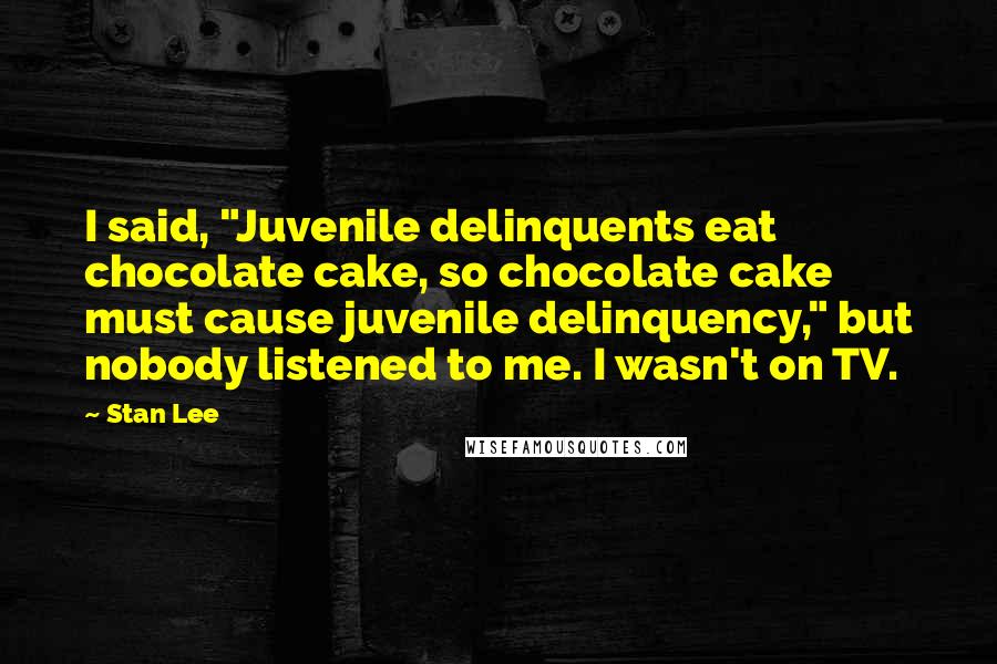 Stan Lee Quotes: I said, "Juvenile delinquents eat chocolate cake, so chocolate cake must cause juvenile delinquency," but nobody listened to me. I wasn't on TV.