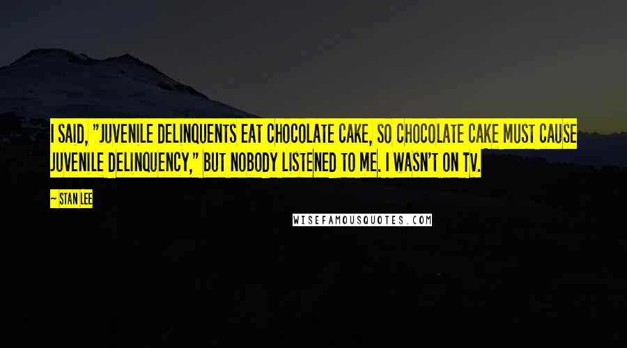 Stan Lee Quotes: I said, "Juvenile delinquents eat chocolate cake, so chocolate cake must cause juvenile delinquency," but nobody listened to me. I wasn't on TV.