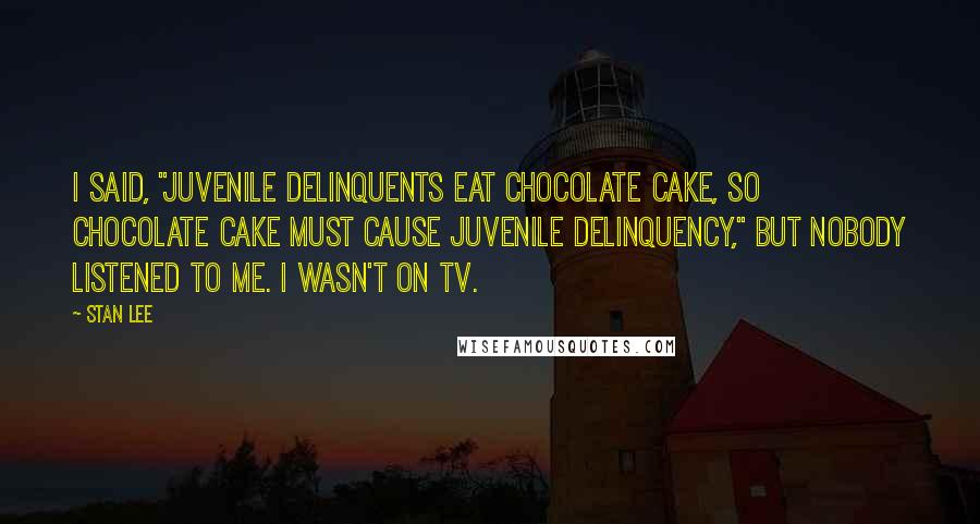 Stan Lee Quotes: I said, "Juvenile delinquents eat chocolate cake, so chocolate cake must cause juvenile delinquency," but nobody listened to me. I wasn't on TV.