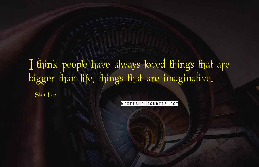 Stan Lee Quotes: I think people have always loved things that are bigger than life, things that are imaginative.