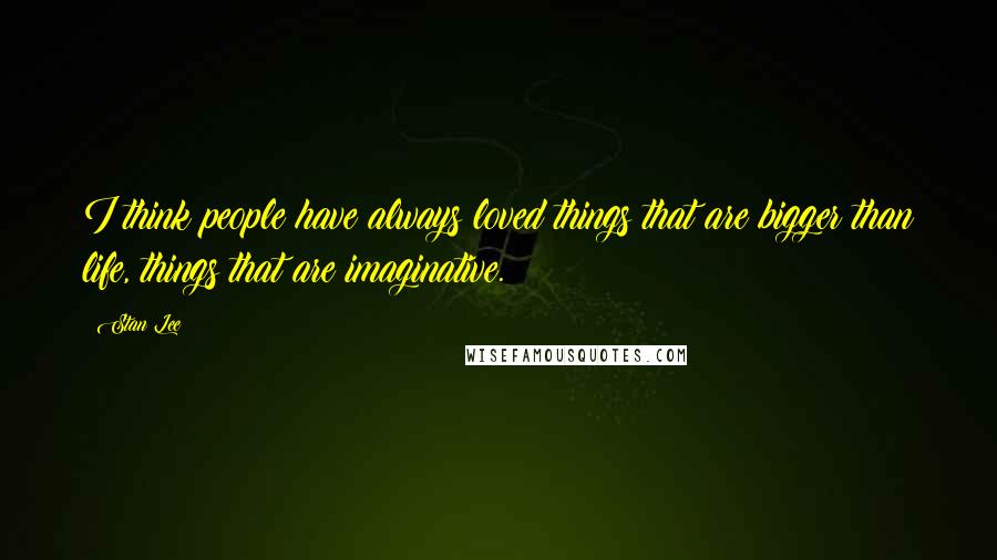 Stan Lee Quotes: I think people have always loved things that are bigger than life, things that are imaginative.
