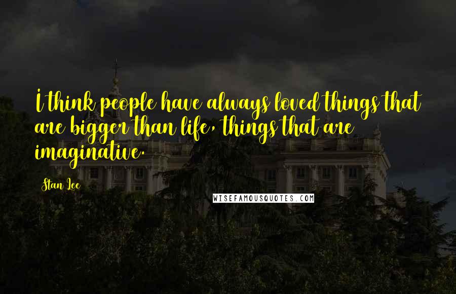 Stan Lee Quotes: I think people have always loved things that are bigger than life, things that are imaginative.