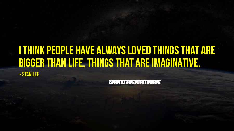 Stan Lee Quotes: I think people have always loved things that are bigger than life, things that are imaginative.