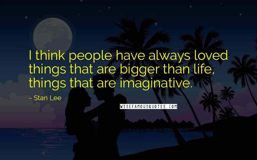 Stan Lee Quotes: I think people have always loved things that are bigger than life, things that are imaginative.
