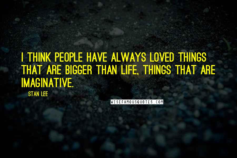 Stan Lee Quotes: I think people have always loved things that are bigger than life, things that are imaginative.