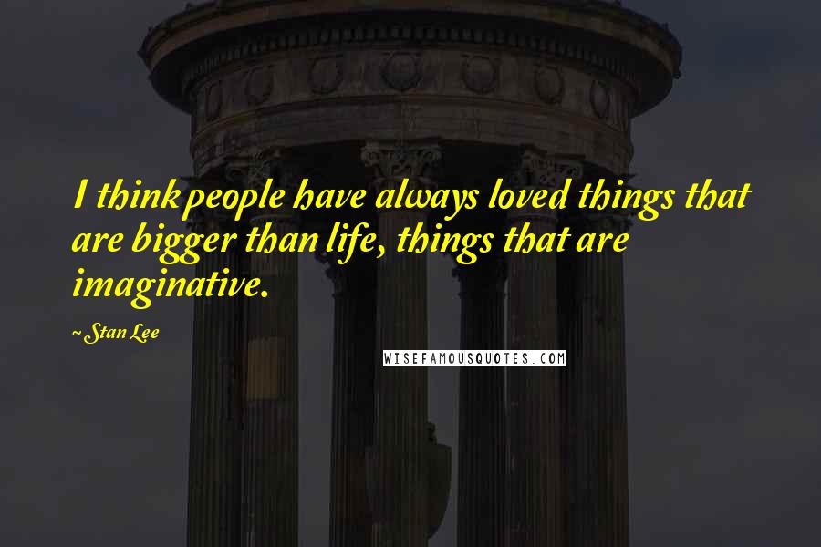 Stan Lee Quotes: I think people have always loved things that are bigger than life, things that are imaginative.