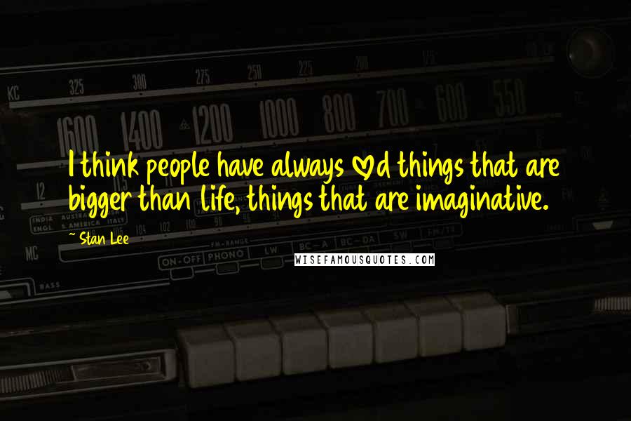 Stan Lee Quotes: I think people have always loved things that are bigger than life, things that are imaginative.