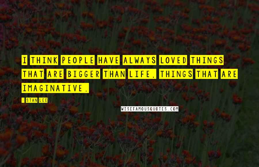 Stan Lee Quotes: I think people have always loved things that are bigger than life, things that are imaginative.