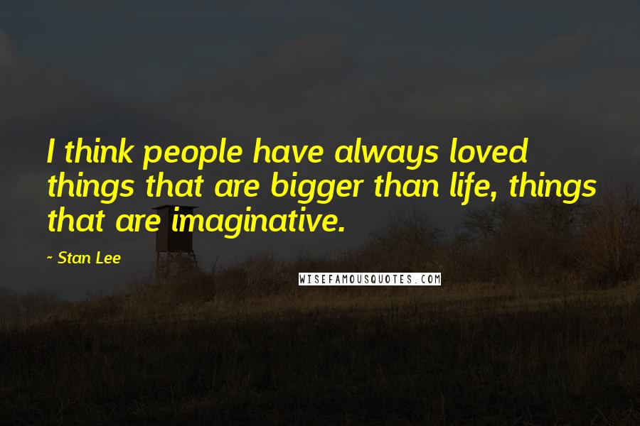 Stan Lee Quotes: I think people have always loved things that are bigger than life, things that are imaginative.