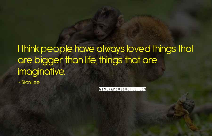 Stan Lee Quotes: I think people have always loved things that are bigger than life, things that are imaginative.