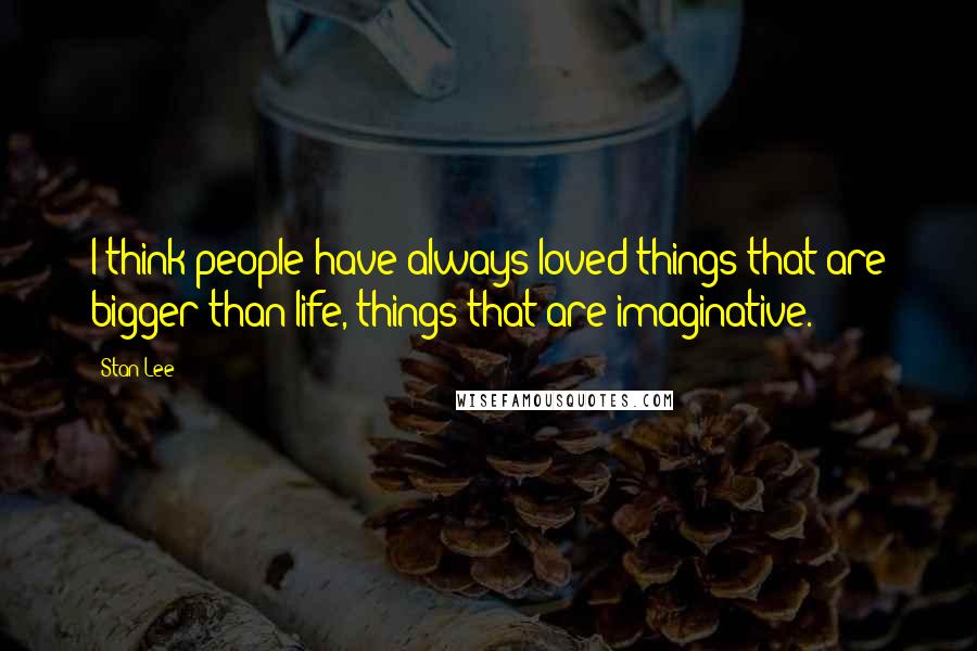 Stan Lee Quotes: I think people have always loved things that are bigger than life, things that are imaginative.