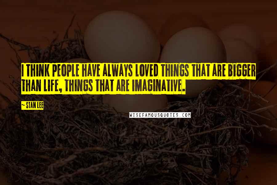 Stan Lee Quotes: I think people have always loved things that are bigger than life, things that are imaginative.