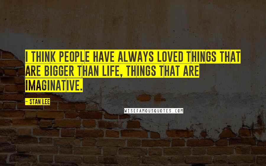 Stan Lee Quotes: I think people have always loved things that are bigger than life, things that are imaginative.