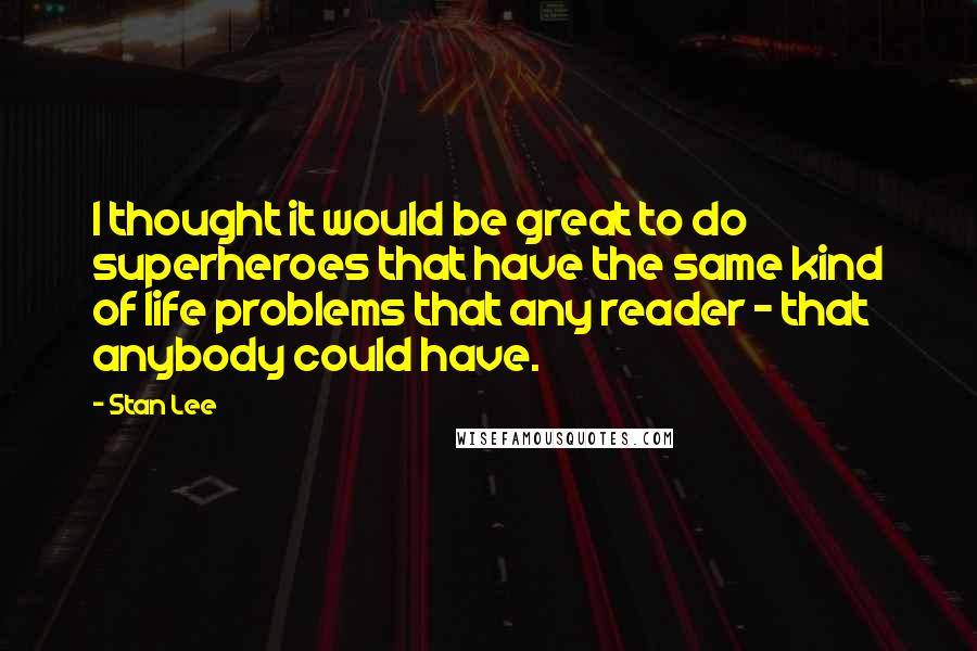 Stan Lee Quotes: I thought it would be great to do superheroes that have the same kind of life problems that any reader - that anybody could have.