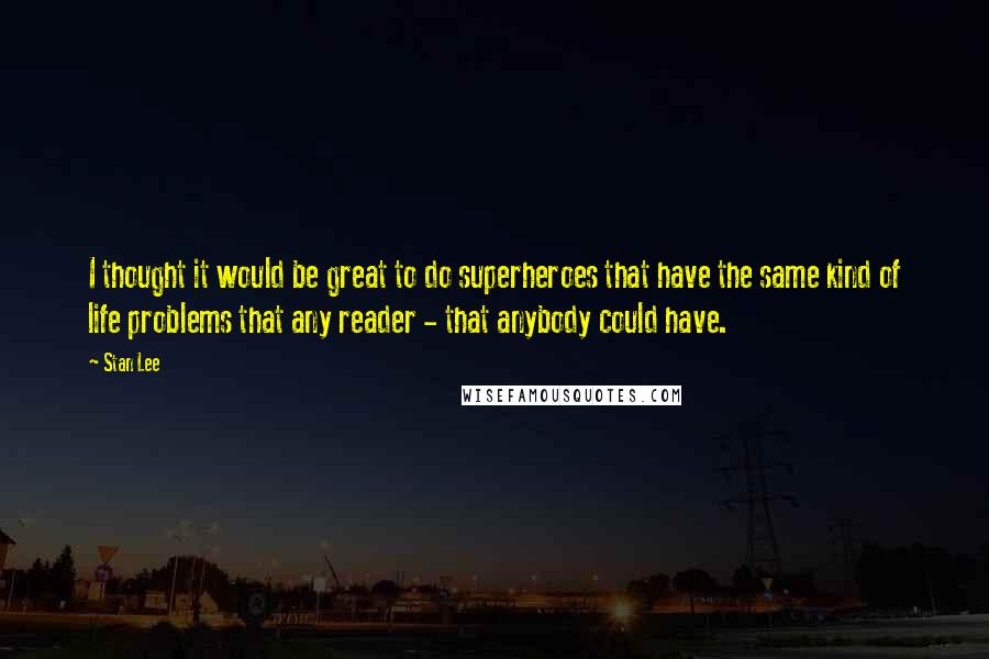 Stan Lee Quotes: I thought it would be great to do superheroes that have the same kind of life problems that any reader - that anybody could have.
