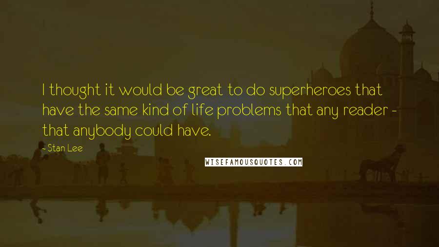 Stan Lee Quotes: I thought it would be great to do superheroes that have the same kind of life problems that any reader - that anybody could have.