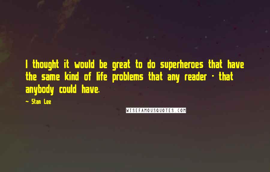 Stan Lee Quotes: I thought it would be great to do superheroes that have the same kind of life problems that any reader - that anybody could have.