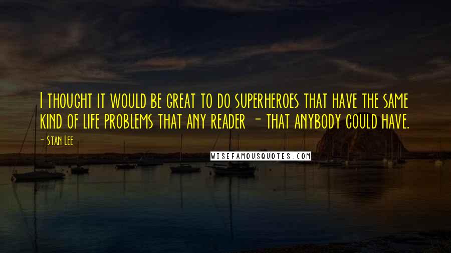 Stan Lee Quotes: I thought it would be great to do superheroes that have the same kind of life problems that any reader - that anybody could have.