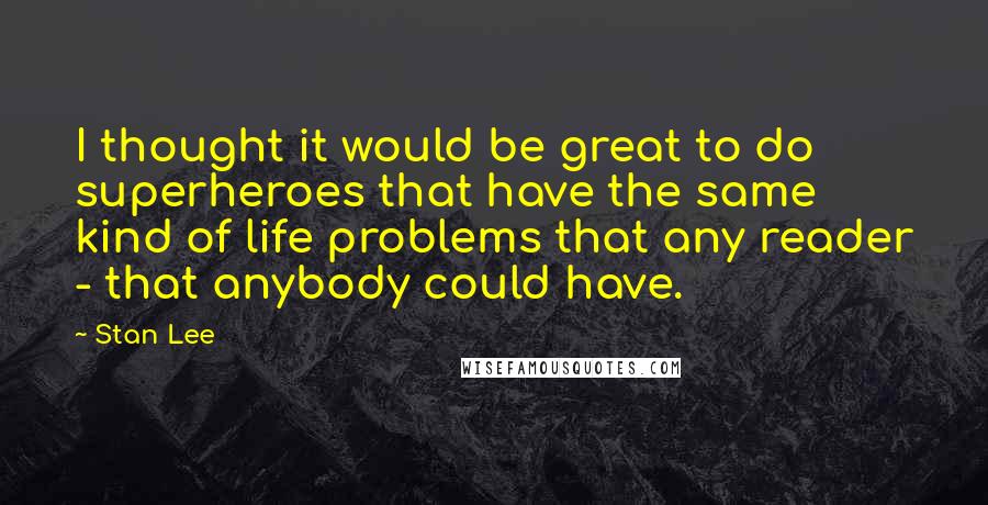 Stan Lee Quotes: I thought it would be great to do superheroes that have the same kind of life problems that any reader - that anybody could have.