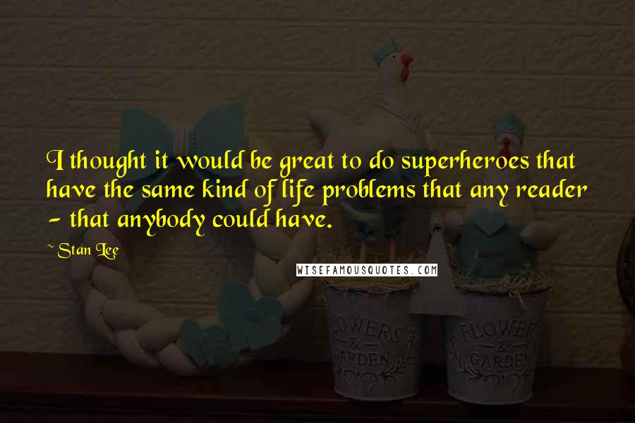 Stan Lee Quotes: I thought it would be great to do superheroes that have the same kind of life problems that any reader - that anybody could have.