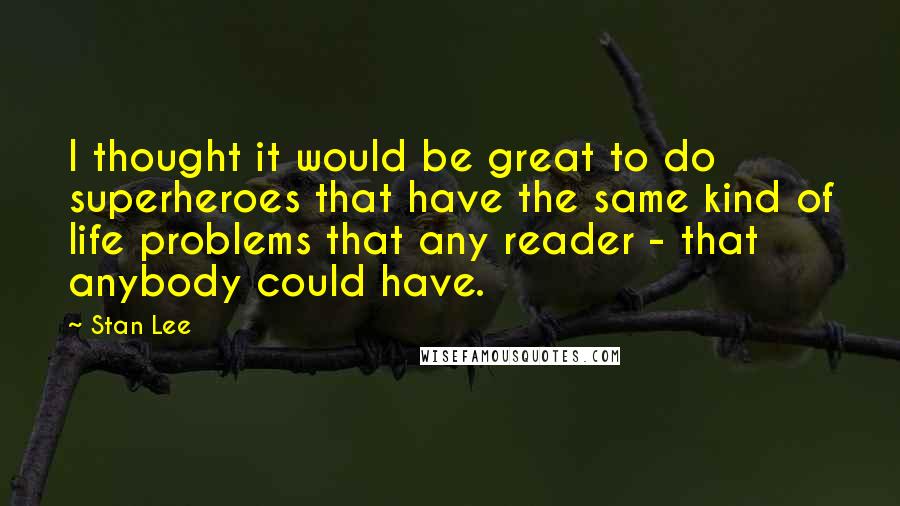 Stan Lee Quotes: I thought it would be great to do superheroes that have the same kind of life problems that any reader - that anybody could have.