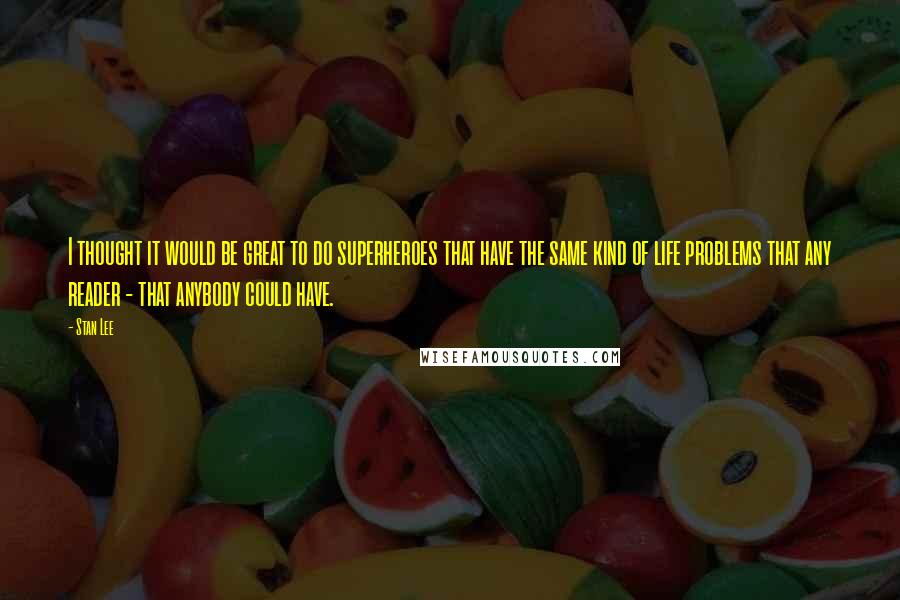 Stan Lee Quotes: I thought it would be great to do superheroes that have the same kind of life problems that any reader - that anybody could have.