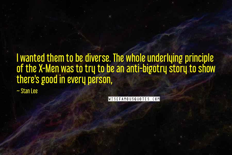 Stan Lee Quotes: I wanted them to be diverse. The whole underlying principle of the X-Men was to try to be an anti-bigotry story to show there's good in every person,