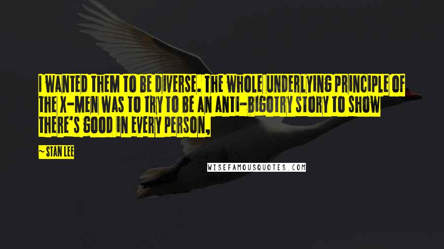 Stan Lee Quotes: I wanted them to be diverse. The whole underlying principle of the X-Men was to try to be an anti-bigotry story to show there's good in every person,