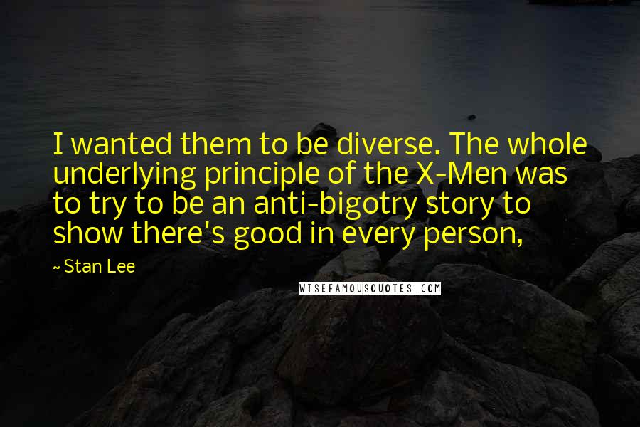 Stan Lee Quotes: I wanted them to be diverse. The whole underlying principle of the X-Men was to try to be an anti-bigotry story to show there's good in every person,