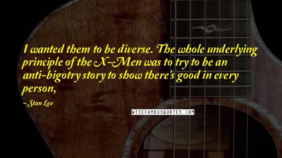Stan Lee Quotes: I wanted them to be diverse. The whole underlying principle of the X-Men was to try to be an anti-bigotry story to show there's good in every person,