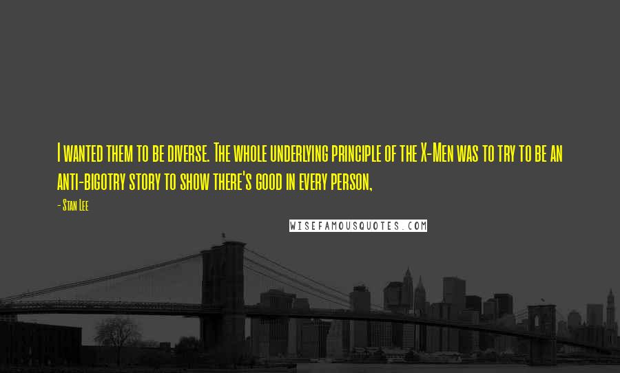 Stan Lee Quotes: I wanted them to be diverse. The whole underlying principle of the X-Men was to try to be an anti-bigotry story to show there's good in every person,